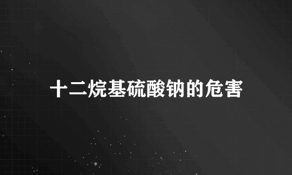 十二烷基硫酸钠的危害