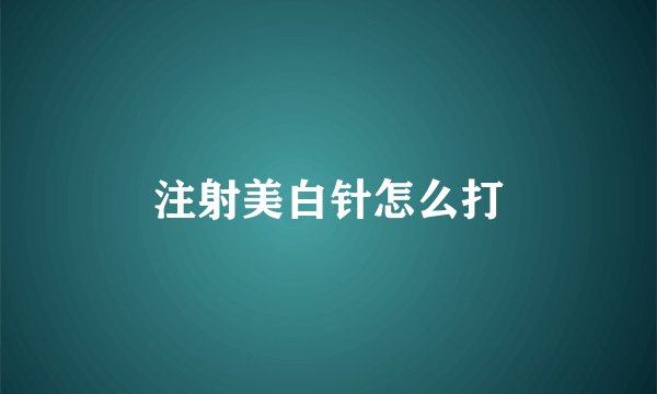 注射美白针怎么打