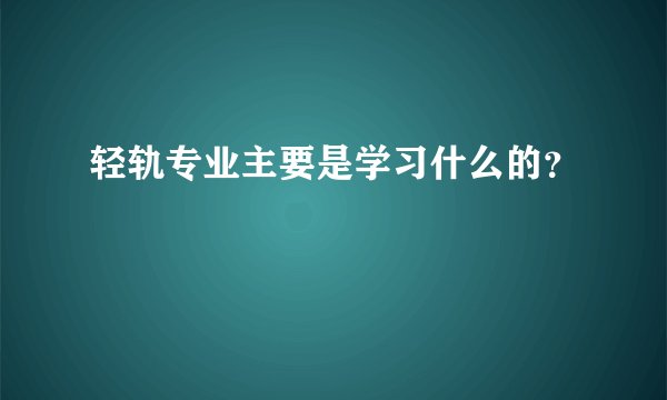 轻轨专业主要是学习什么的?