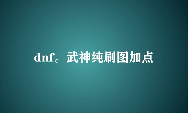 dnf。武神纯刷图加点