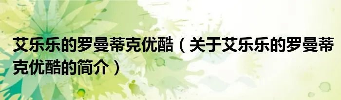 艾乐乐的罗曼蒂克优酷（关于艾乐乐的罗曼蒂克优酷的简介）