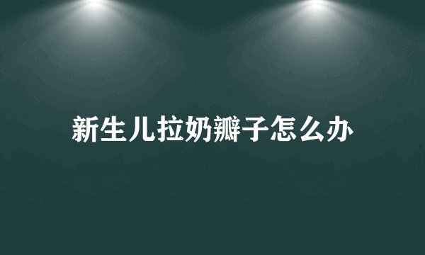 新生儿拉奶瓣子怎么办