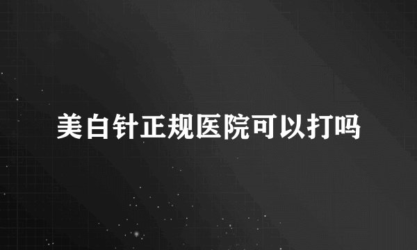 美白针正规医院可以打吗