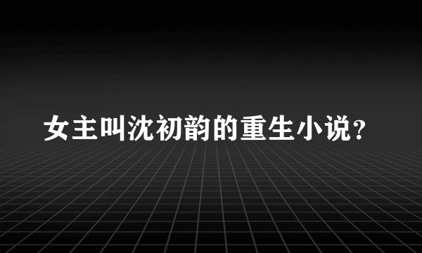 女主叫沈初韵的重生小说？