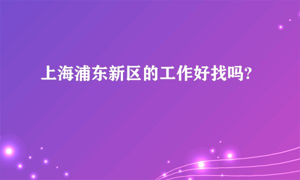 上海浦东新区的工作好找吗?