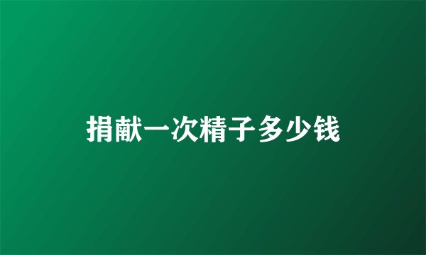 捐献一次精子多少钱