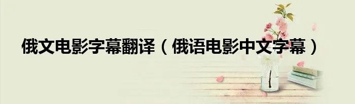 俄文电影字幕翻译（俄语电影中文字幕）