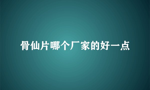 骨仙片哪个厂家的好一点