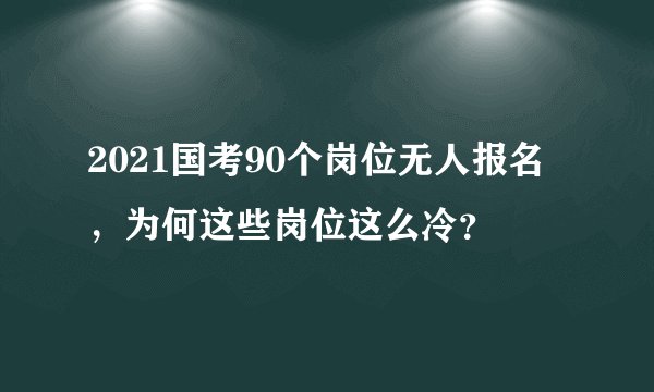 2021国考90个岗位无人报名,为何这些岗位这么冷?