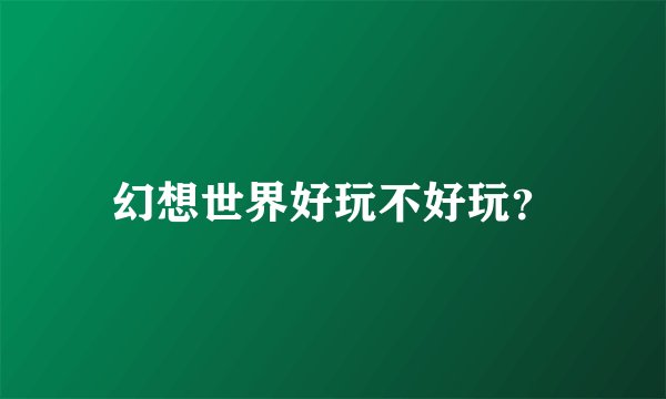 幻想世界好玩不好玩？