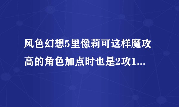 风色幻想5里像莉可这样魔攻高的角色加点时也是2攻1敏？还有魔攻角色技能怎么练？