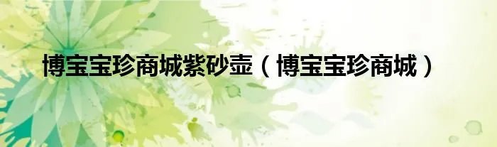 博宝宝珍商城紫砂壶（博宝宝珍商城）