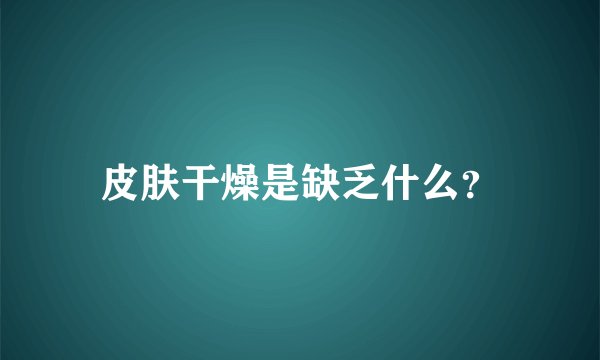 皮肤干燥是缺乏什么？