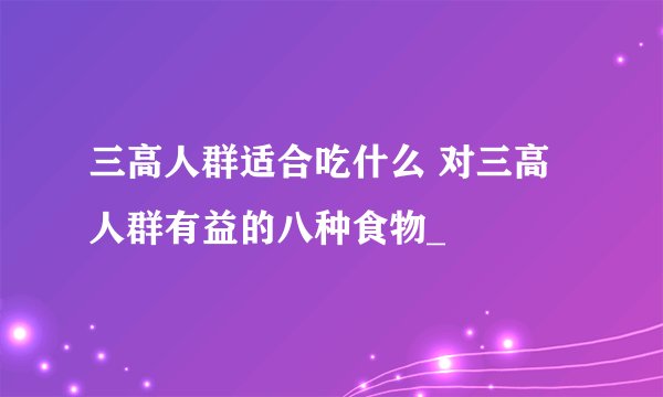 三高人群适合吃什么 对三高人群有益的八种食物_