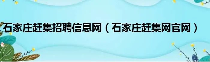 石家庄赶集招聘信息网（石家庄赶集网官网）