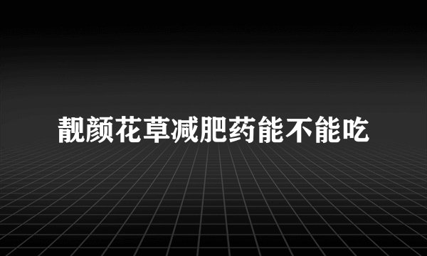 靓颜花草减肥药能不能吃
