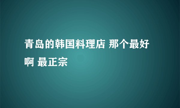 青岛的韩国料理店 那个最好啊 最正宗