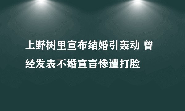 上野树里宣布结婚引轰动 曾经发表不婚宣言惨遭打脸