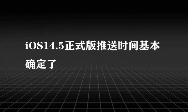 iOS14.5正式版推送时间基本确定了