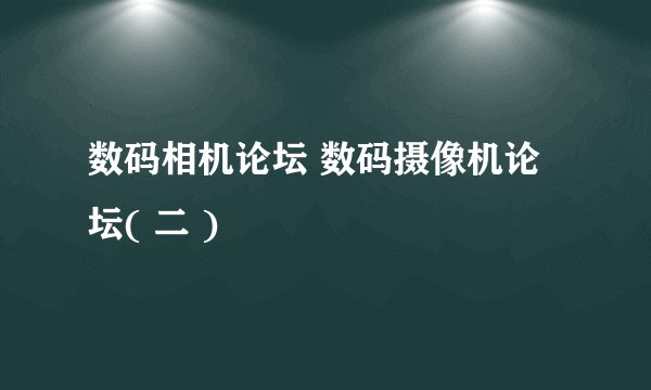 数码相机论坛 数码摄像机论坛( 二 )