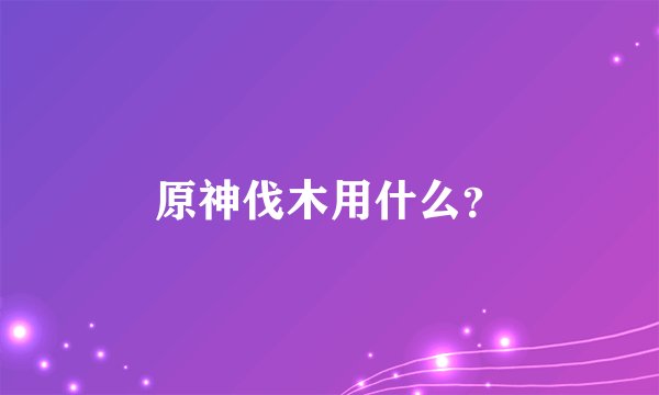 原神伐木用什么？
