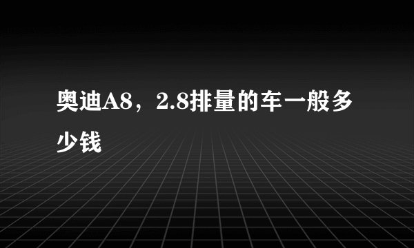 奥迪A8,2.8排量的车一般多少钱