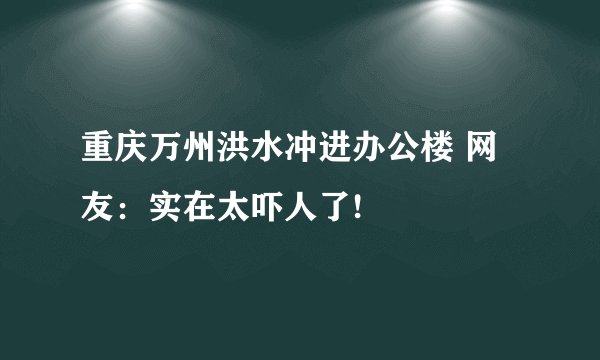 重庆万州洪水冲进办公楼 网友:实在太吓人了!