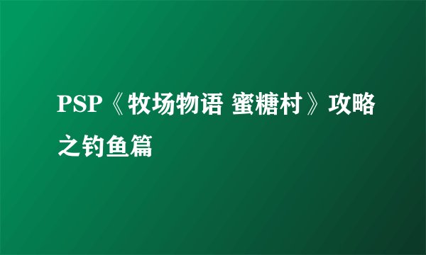 PSP《牧场物语 蜜糖村》攻略之钓鱼篇