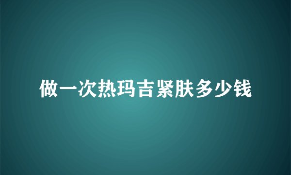 做一次热玛吉紧肤多少钱