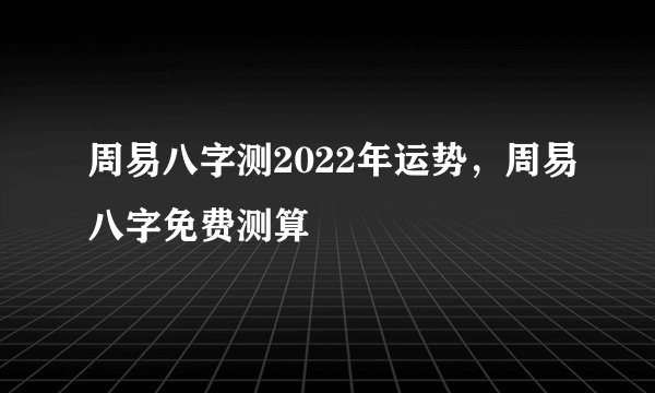 周易八字测2022年运势，周易八字免费测算