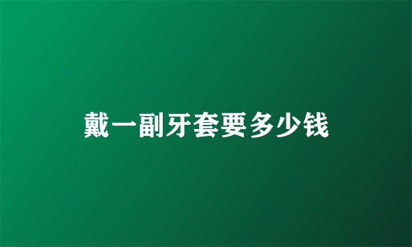 戴一副牙套要多少钱
