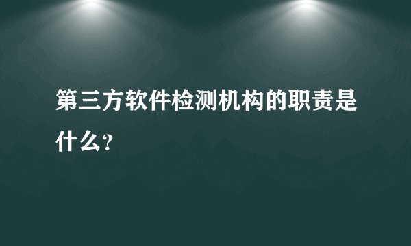 第三方软件检测机构的职责是什么？