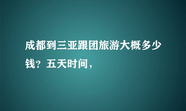 成都到三亚跟团旅游大概多少钱？五天时间，