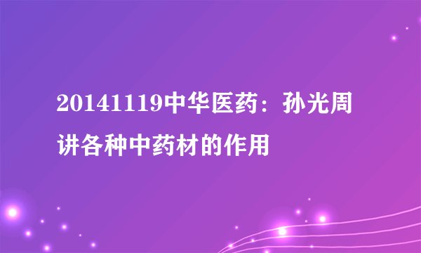 20141119中华医药：孙光周讲各种中药材的作用