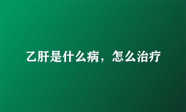 乙肝是什么病,怎么治疗