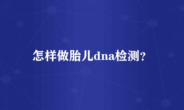 怎样做胎儿dna检测？