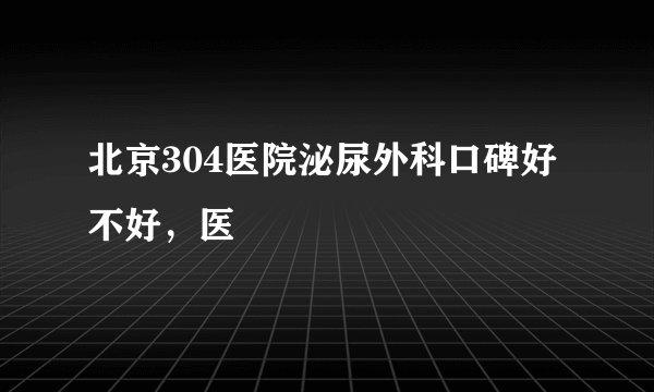 北京304医院泌尿外科口碑好不好，医