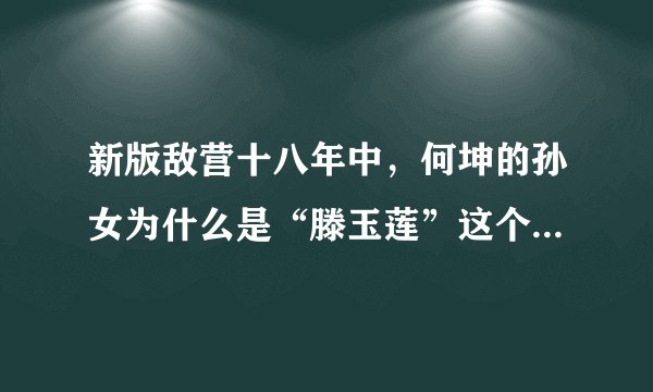 新版敌营十八年中，何坤的孙女为什么是“滕玉莲”这个演员演的？