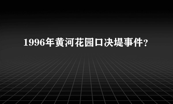 1996年黄河花园口决堤事件？