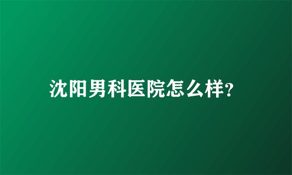 沈阳男科医院怎么样？
