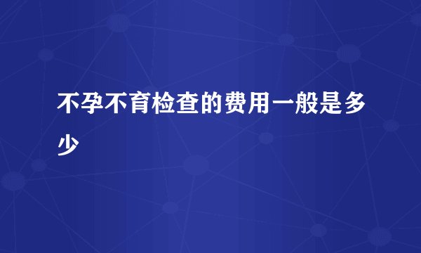不孕不育检查的费用一般是多少