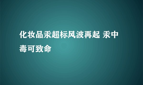 化妆品汞超标风波再起 汞中毒可致命