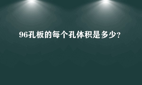 96孔板的每个孔体积是多少？