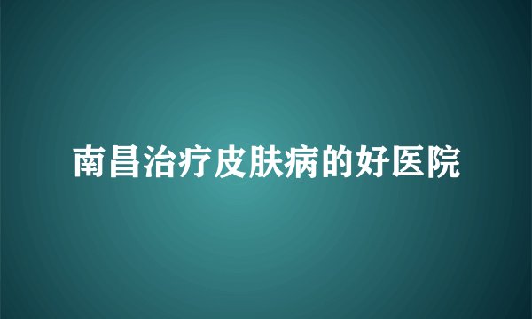 南昌治疗皮肤病的好医院