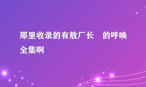 那里收录的有敖厂长囧的呼唤全集啊