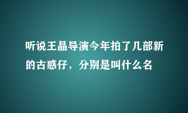 听说王晶导演今年拍了几部新的古惑仔，分别是叫什么名