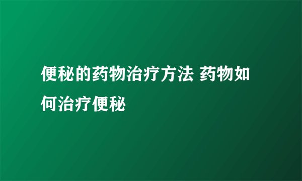 便秘的药物治疗方法 药物如何治疗便秘