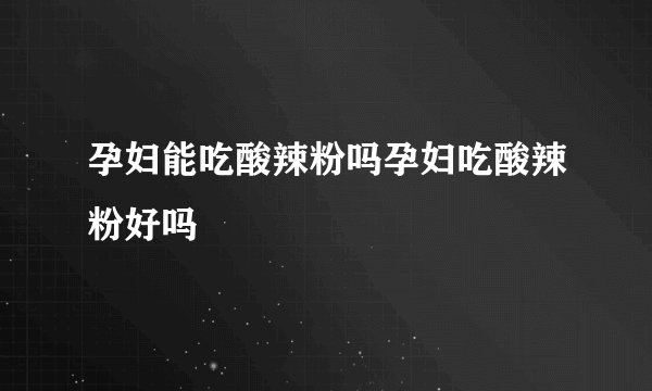 孕妇能吃酸辣粉吗孕妇吃酸辣粉好吗