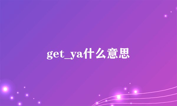 get_ya什么意思
