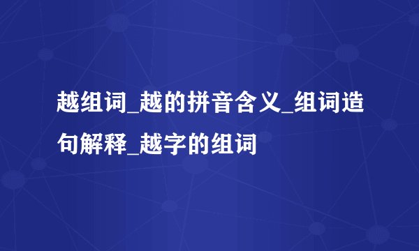 越组词_越的拼音含义_组词造句解释_越字的组词